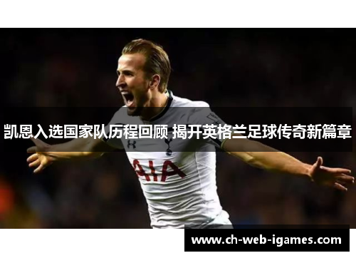 凯恩入选国家队历程回顾 揭开英格兰足球传奇新篇章 凯恩入选国家队历程回顾 揭开英格兰足球传奇新篇章