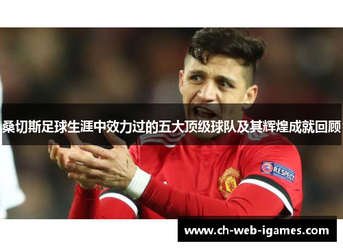 桑切斯足球生涯中效力过的五大顶级球队及其辉煌成就回顾 桑切斯足球生涯中效力过的五大顶级球队及其辉煌成就回顾