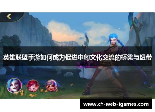 英雄联盟手游如何成为促进中匈文化交流的桥梁与纽带 英雄联盟手游如何成为促进中匈文化交流的桥梁与纽带