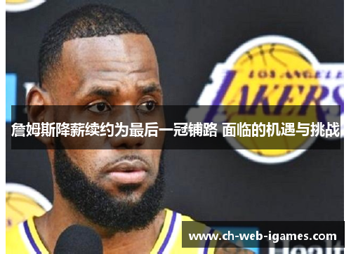 詹姆斯降薪续约为最后一冠铺路 面临的机遇与挑战 詹姆斯降薪续约为最后一冠铺路 面临的机遇与挑战
