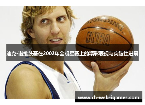 迪克·诺维茨基在2002年全明星赛上的精彩表现与突破性进展 迪克·诺维茨基在2002年全明星赛上的精彩表现与突破性进展