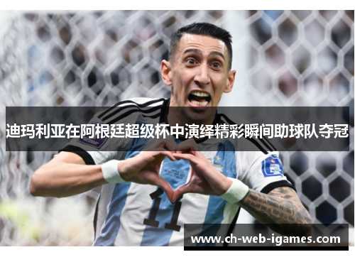 迪玛利亚在阿根廷超级杯中演绎精彩瞬间助球队夺冠 迪玛利亚在阿根廷超级杯中演绎精彩瞬间助球队夺冠