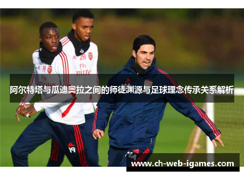 阿尔特塔与瓜迪奥拉之间的师徒渊源与足球理念传承关系解析 阿尔特塔与瓜迪奥拉之间的师徒渊源与足球理念传承关系解析