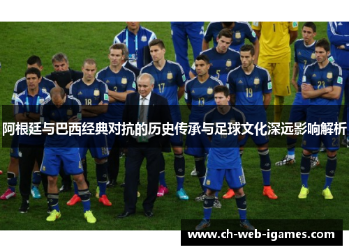 阿根廷与巴西经典对抗的历史传承与足球文化深远影响解析