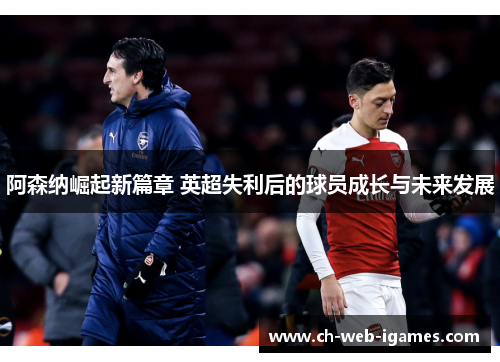 阿森纳崛起新篇章 英超失利后的球员成长与未来发展 阿森纳崛起新篇章 英超失利后的球员成长与未来发展