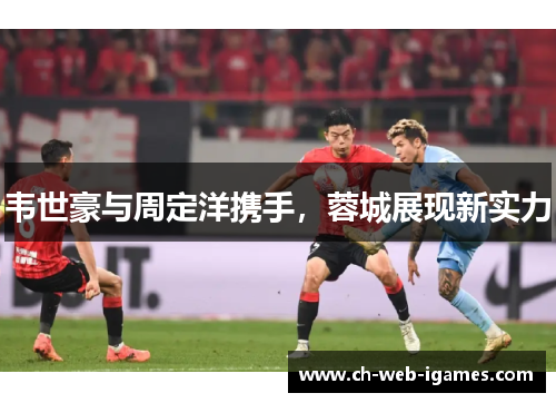 韦世豪与周定洋携手，蓉城展现新实力