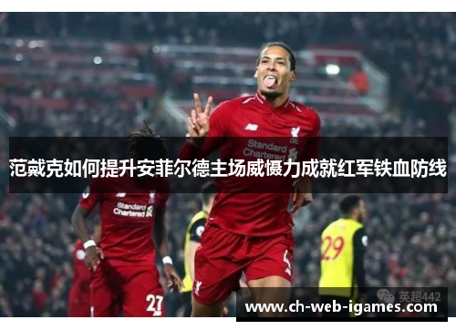 范戴克如何提升安菲尔德主场威慑力成就红军铁血防线