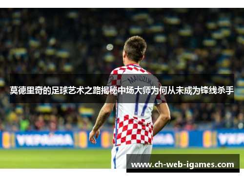 莫德里奇的足球艺术之路揭秘中场大师为何从未成为锋线杀手 莫德里奇的足球艺术之路揭秘中场大师为何从未成为锋线杀手
