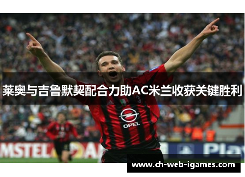 莱奥与吉鲁默契配合力助AC米兰收获关键胜利