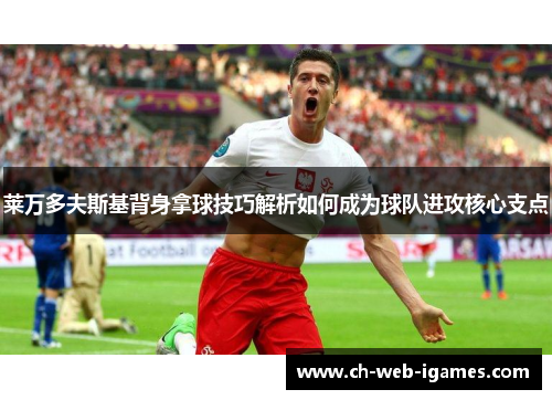 莱万多夫斯基背身拿球技巧解析如何成为球队进攻核心支点 莱万多夫斯基背身拿球技巧解析如何成为球队进攻核心支点