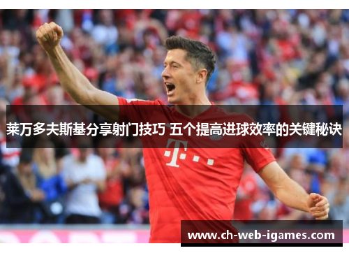 莱万多夫斯基分享射门技巧 五个提高进球效率的关键秘诀 莱万多夫斯基分享射门技巧 五个提高进球效率的关键秘诀