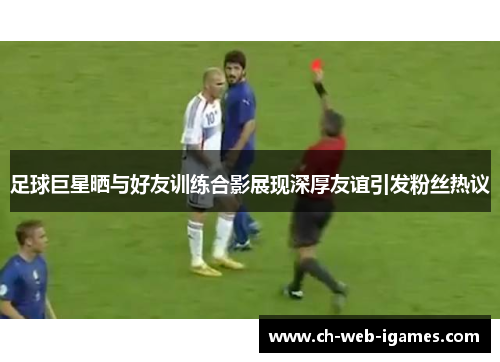 足球巨星晒与好友训练合影展现深厚友谊引发粉丝热议 足球巨星晒与好友训练合影展现深厚友谊引发粉丝热议