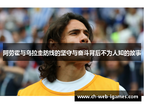 阿劳霍与乌拉圭防线的坚守与奋斗背后不为人知的故事 阿劳霍与乌拉圭防线的坚守与奋斗背后不为人知的故事