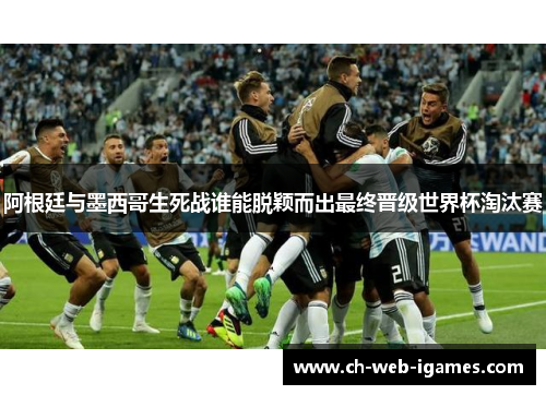 阿根廷与墨西哥生死战谁能脱颖而出最终晋级世界杯淘汰赛 阿根廷与墨西哥生死战谁能脱颖而出最终晋级世界杯淘汰赛