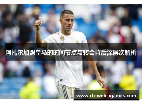 阿扎尔加盟皇马的时间节点与转会背后深层次解析 阿扎尔加盟皇马的时间节点与转会背后深层次解析