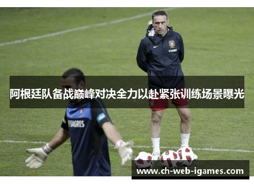 阿根廷队备战巅峰对决全力以赴紧张训练场景曝光 阿根廷队备战巅峰对决全力以赴紧张训练场景曝光