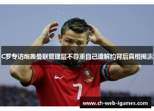 C罗专访炮轰曼联管理层不尊重自己遭解约背后真相揭露 C罗专访炮轰曼联管理层不尊重自己遭解约背后真相揭露