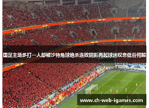 国足主场多打一人却被沙特角球绝杀连败阴影再起球迷叹息低谷何解