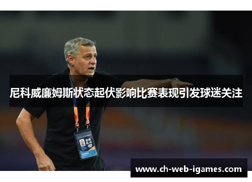 尼科威廉姆斯状态起伏影响比赛表现引发球迷关注