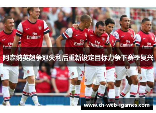 阿森纳英超争冠失利后重新设定目标力争下赛季复兴