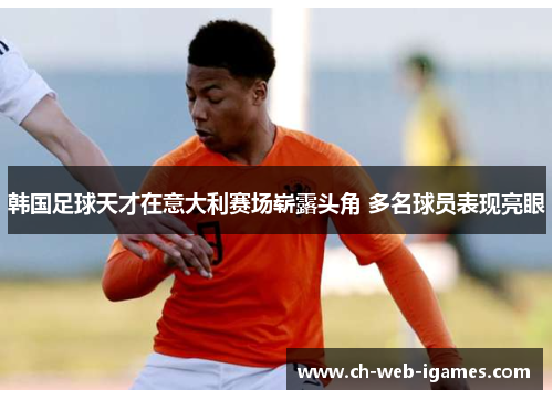 韩国足球天才在意大利赛场崭露头角 多名球员表现亮眼