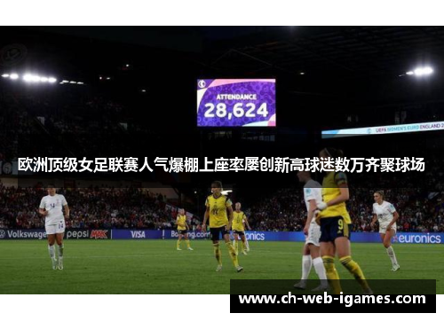 欧洲顶级女足联赛人气爆棚上座率屡创新高球迷数万齐聚球场 欧洲顶级女足联赛人气爆棚上座率屡创新高球迷数万齐聚球场