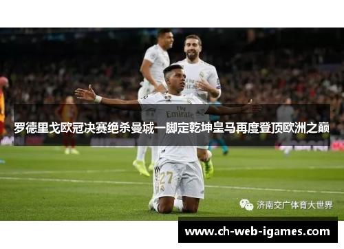 罗德里戈欧冠决赛绝杀曼城一脚定乾坤皇马再度登顶欧洲之巅 罗德里戈欧冠决赛绝杀曼城一脚定乾坤皇马再度登顶欧洲之巅