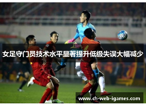女足守门员技术水平显著提升低级失误大幅减少 女足守门员技术水平显著提升低级失误大幅减少